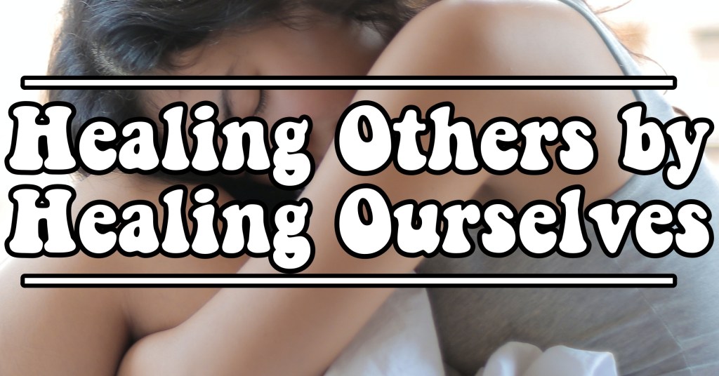Healing Others by Healing&nbsp;Ourselves